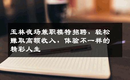玉林夜场兼职模特招聘，轻松赚取高额收入，体验不一样的精彩人生