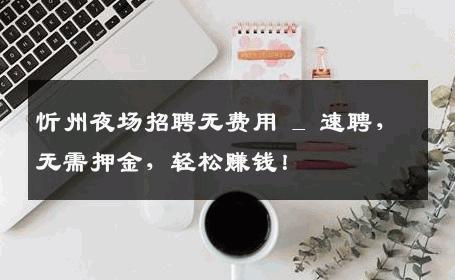 忻州夜场招聘无费用 _ 速聘，无需押金，轻松赚钱！