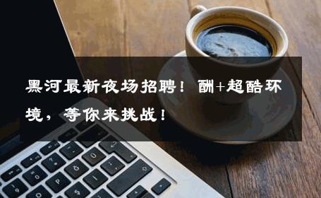 黑河最新夜场招聘！酬+超酷环境，等你来挑战！