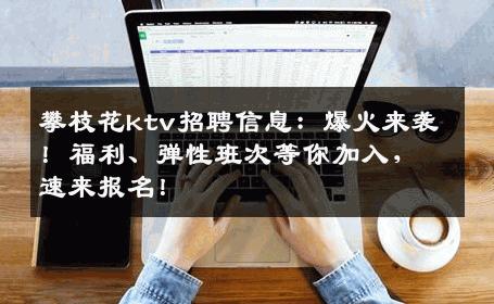 攀枝花ktv招聘信息：爆火来袭！福利、弹性班次等你加入，速来报名！