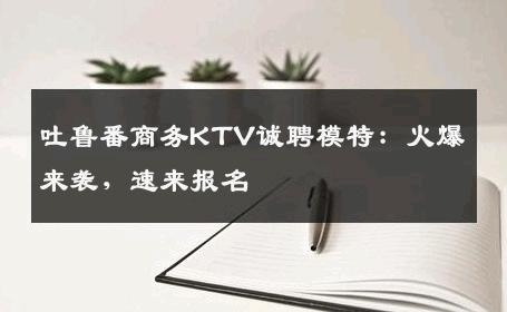 吐鲁番商务KTV诚聘模特：火爆来袭，速来报名