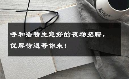 呼和浩特生意好的夜场招聘，优厚待遇等你来！