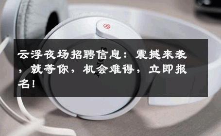 云浮夜场招聘信息：震撼来袭，就等你，机会难得，立即报名！