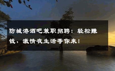 防城港酒吧兼职招聘：轻松赚钱，激情夜生活等你来！