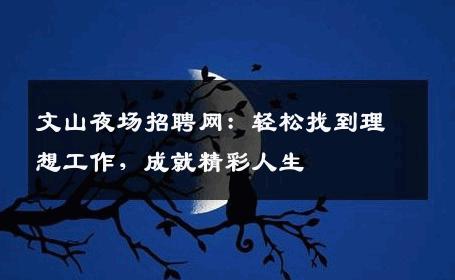 文山夜场招聘网：轻松找到理想工作，成就精彩人生