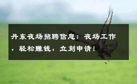 丹东夜场招聘信息：夜场工作，轻松赚钱，立刻申请！