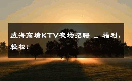 威海高端KTV夜场招聘 _ 福利，轻松！