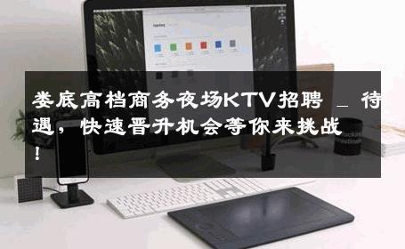 娄底高档商务夜场KTV招聘 _ 待遇，快速晋升机会等你来挑战！