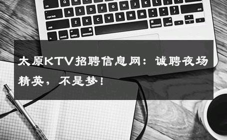 太原KTV招聘信息网：诚聘夜场精英，不是梦！