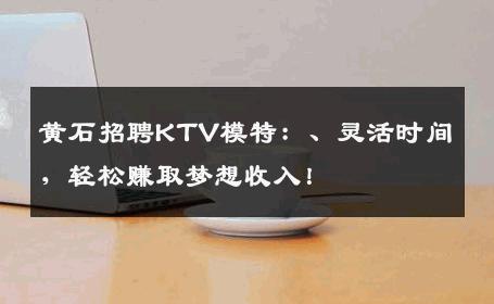黄石招聘KTV模特：、灵活时间，轻松赚取梦想收入！