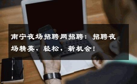 南宁夜场招聘网招聘：招聘夜场精英，轻松，新机会！