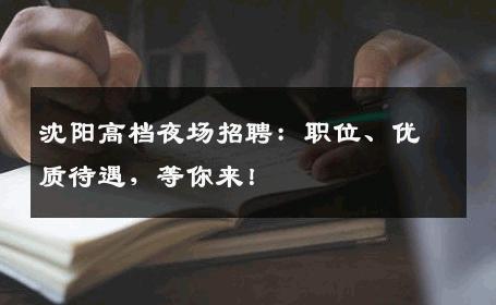 沈阳高档夜场招聘：职位、优质待遇，等你来！