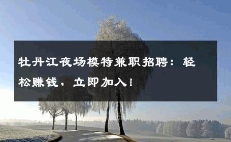 牡丹江夜场模特兼职招聘：轻松赚钱，立即加入！