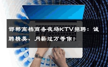 邯郸高档商务夜场KTV招聘：诚聘精英，月薪过万等你！