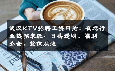 武汉KTV招聘工资日结：夜场行业热招来袭，日薪透明、福利齐全，抢位从速