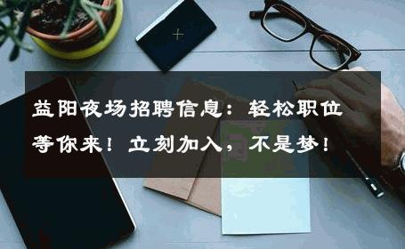 益阳夜场招聘信息：轻松职位等你来！立刻加入，不是梦！