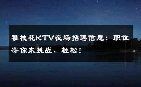 攀枝花KTV夜场招聘信息：职位等你来挑战，轻松！