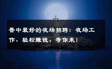 晋中最好的夜场招聘：夜场工作，轻松赚钱，等你来！