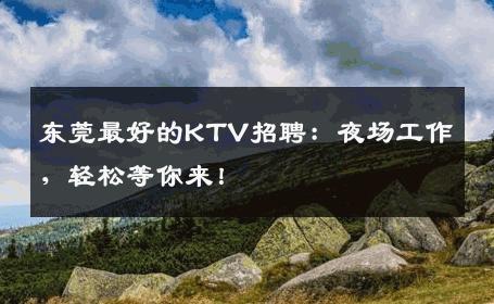 东莞最好的KTV招聘：夜场工作，轻松等你来！