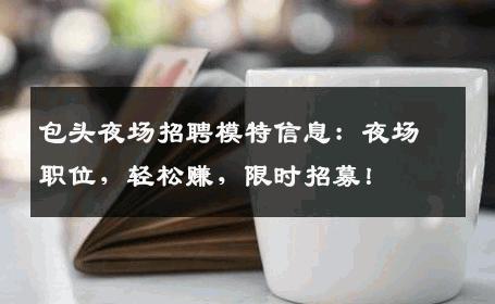 包头夜场招聘模特信息：夜场职位，轻松赚，限时招募！