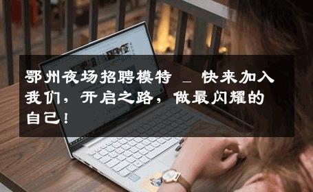 鄂州夜场招聘模特 _ 快来加入我们，开启之路，做最闪耀的自己！