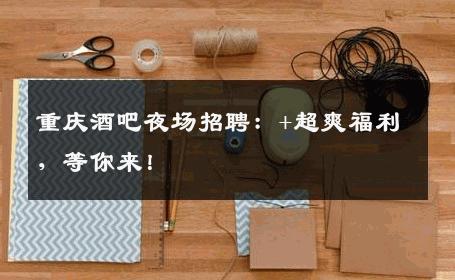 重庆酒吧夜场招聘：+超爽福利，等你来！