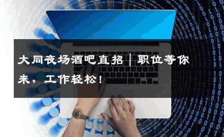 大同夜场酒吧直招｜职位等你来，工作轻松！