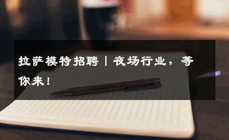 拉萨模特招聘丨夜场行业，等你来！