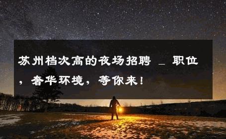 苏州档次高的夜场招聘 _ 职位，奢华环境，等你来！