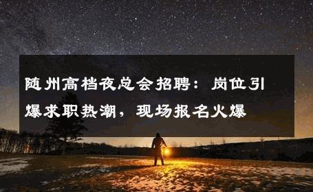 随州高档夜总会招聘：岗位引爆求职热潮，现场报名火爆