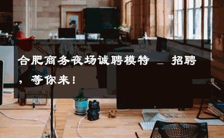 合肥商务夜场诚聘模特 _ 招聘，等你来！