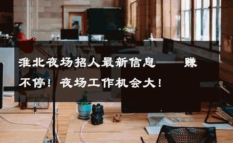 淮北夜场招人最新信息——赚不停！夜场工作机会大！