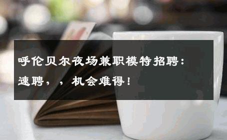 呼伦贝尔夜场兼职模特招聘：速聘，，机会难得！