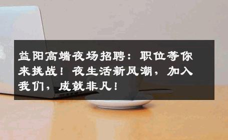 益阳高端夜场招聘：职位等你来挑战！夜生活新风潮，加入我们，成就非凡！