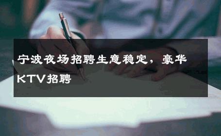 宁波夜场招聘生意稳定，豪华KTV招聘