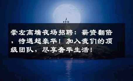 崇左高端夜场招聘：薪资翻倍，待遇超豪华！加入我们的顶级团队，尽享奢华生活！