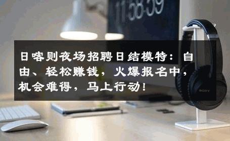 日喀则夜场招聘日结模特：自由、轻松赚钱，火爆报名中，机会难得，马上行动！