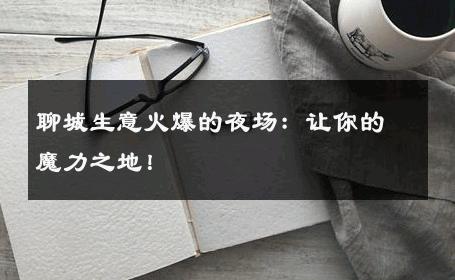 聊城生意火爆的夜场：让你的魔力之地！