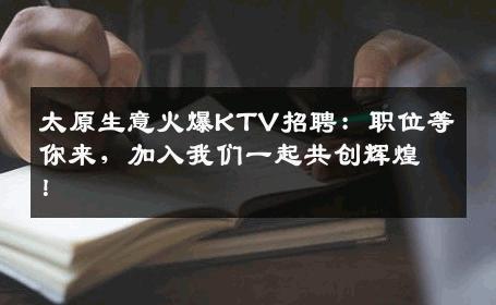 太原生意火爆KTV招聘：职位等你来，加入我们一起共创辉煌！