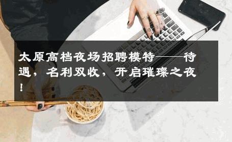 太原高档夜场招聘模特——待遇，名利双收，开启璀璨之夜！