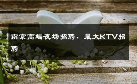 南京高端夜场招聘，最大KTV招聘