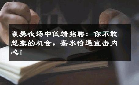襄樊夜场中低端招聘：你不敢想象的机会，薪水待遇直击内心！