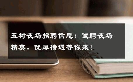 玉树夜场招聘信息：诚聘夜场精英，优厚待遇等你来！
