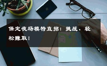保定夜场模特直招：挑战，轻松赚取！