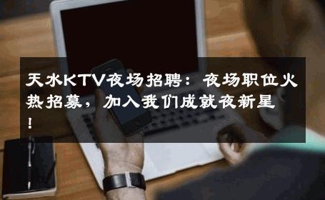 天水KTV夜场招聘：夜场职位火热招募，加入我们成就夜新星！