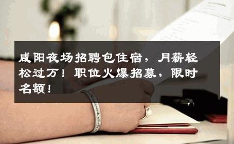 咸阳夜场招聘包住宿，月薪轻松过万！职位火爆招募，限时名额！