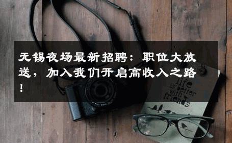 无锡夜场最新招聘：职位大放送，加入我们开启高收入之路！