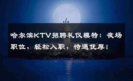 哈尔滨KTV招聘礼仪模特：夜场职位，轻松入职，待遇优厚！