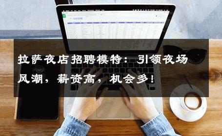 拉萨夜店招聘模特：引领夜场风潮，薪资高，机会多！