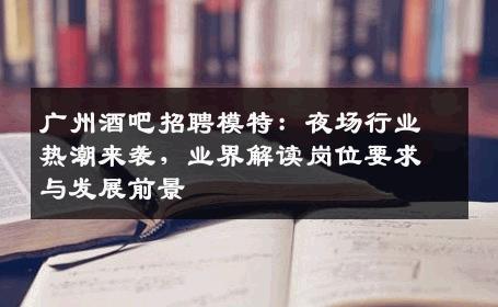 广州酒吧招聘模特：夜场行业热潮来袭，业界解读岗位要求与发展前景